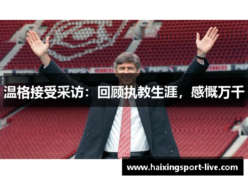 温格接受采访：回顾执教生涯，感慨万千