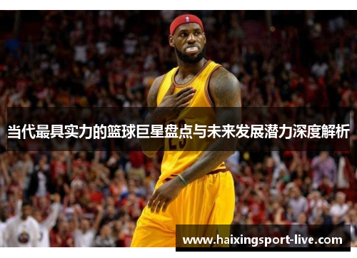 当代最具实力的篮球巨星盘点与未来发展潜力深度解析