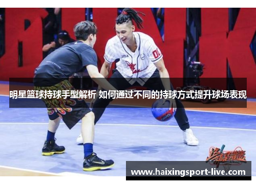 明星篮球持球手型解析 如何通过不同的持球方式提升球场表现