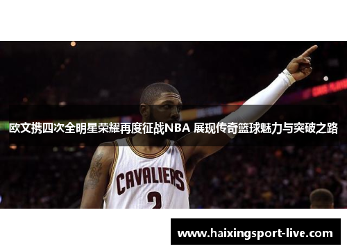 欧文携四次全明星荣耀再度征战NBA 展现传奇篮球魅力与突破之路