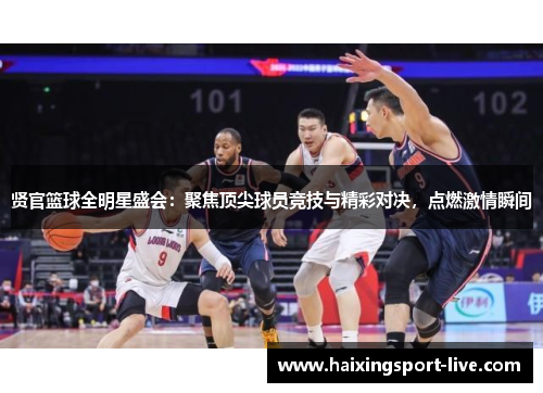 贤官篮球全明星盛会：聚焦顶尖球员竞技与精彩对决，点燃激情瞬间