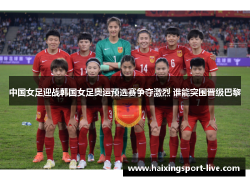 中国女足迎战韩国女足奥运预选赛争夺激烈 谁能突围晋级巴黎