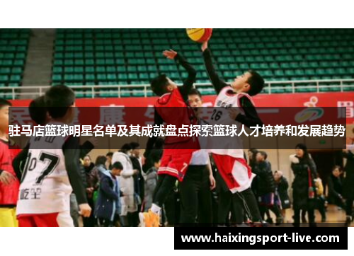 驻马店篮球明星名单及其成就盘点探索篮球人才培养和发展趋势